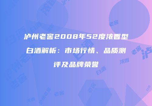 泸州老窖2008年52度浓香型白酒解析：市场行情、品质测评及品牌荣誉