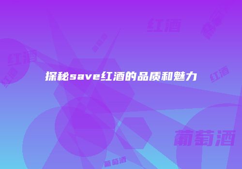 探秘save红酒的品质和魅力