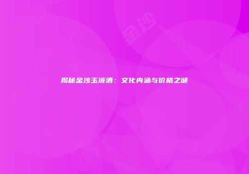揭秘金沙玉液酒：文化内涵与价格之谜