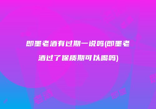 即墨老酒有过期一说吗(即墨老酒过了保质期可以喝吗)