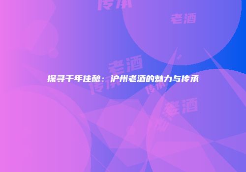 探寻千年佳酿：沪州老酒的魅力与传承