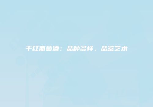 干红葡萄酒：品种多样，品鉴艺术