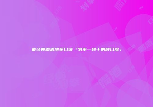 最经典喝酒划拳口诀「划拳一到十的顺口溜」