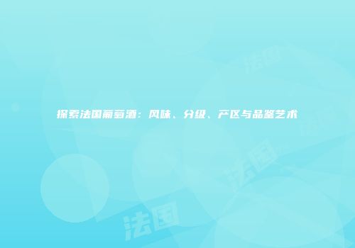 探索法国葡萄酒：风味、分级、产区与品鉴艺术