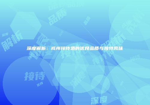 深度解析：成州接待酒的优良品质与独特风味