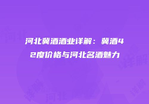 河北冀酒酒业详解：冀酒42度价格与河北名酒魅力