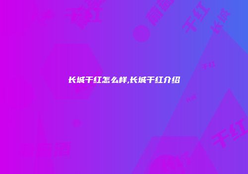长城干红怎么样,长城干红介绍