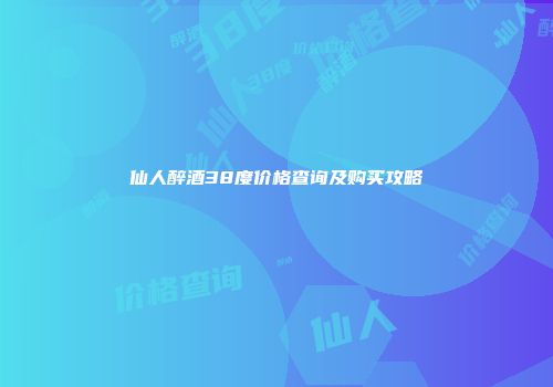 仙人醉酒38度价格查询及购买攻略