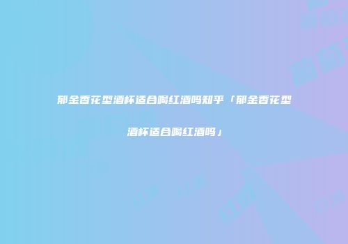 郁金香花型酒杯适合喝红酒吗知乎「郁金香花型酒杯适合喝红酒吗」
