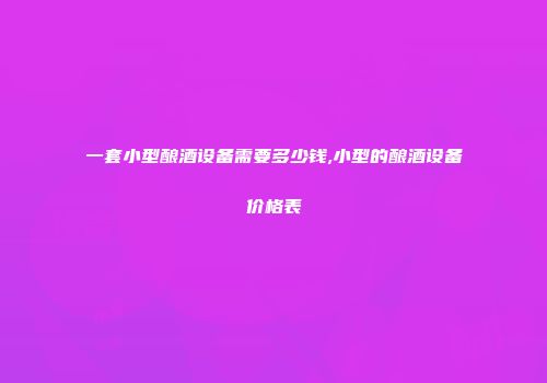一套小型酿酒设备需要多少钱,小型的酿酒设备价格表