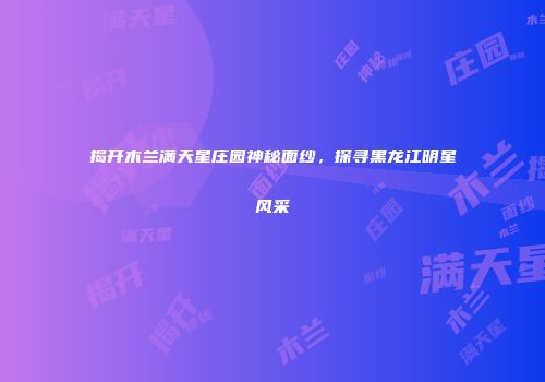 揭开木兰满天星庄园神秘面纱，探寻黑龙江明星风采