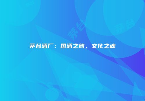 茅台酒厂：国酒之韵，文化之魂