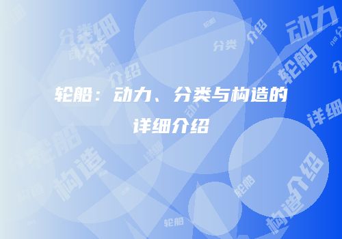 轮船：动力、分类与构造的详细介绍