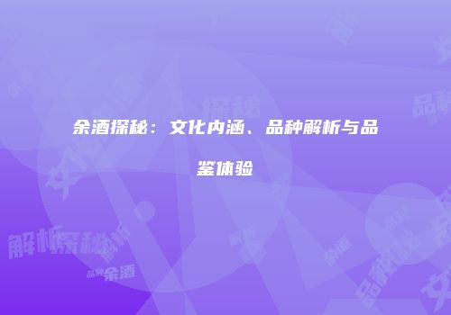 余酒探秘：文化内涵、品种解析与品鉴体验
