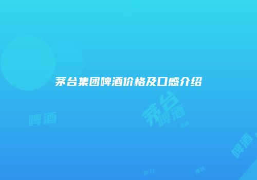 茅台集团啤酒价格及口感介绍