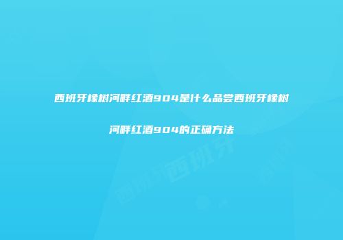 西班牙橡树河畔红酒904是什么品尝西班牙橡树河畔红酒904的正确方法