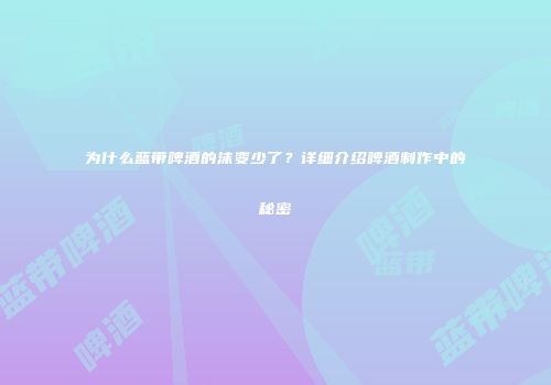 为什么蓝带啤酒的沫变少了？详细介绍啤酒制作中的秘密