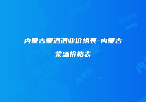 内蒙古蒙酒酒业价格表-内蒙古蒙酒价格表