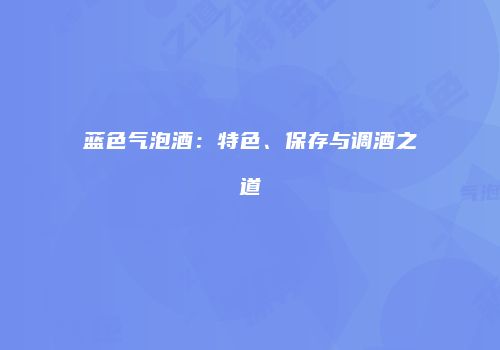 蓝色气泡酒：特色、保存与调酒之道