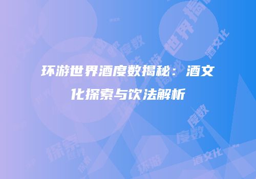 环游世界酒度数揭秘：酒文化探索与饮法解析