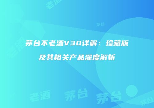 茅台不老酒V30详解：珍藏版及其相关产品深度解析