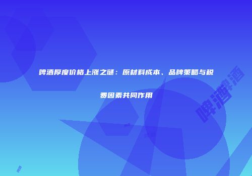 啤酒厚度价格上涨之谜：原材料成本、品牌策略与税费因素共同作用