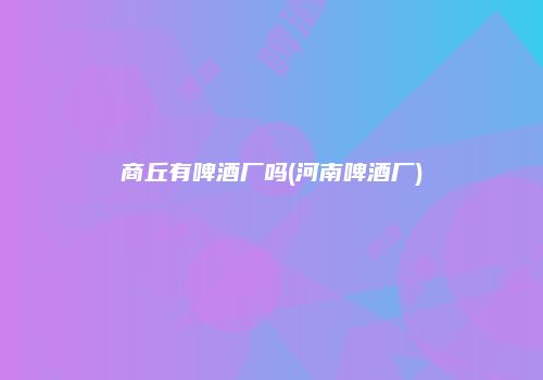 商丘有啤酒厂吗(河南啤酒厂)