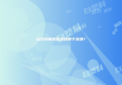 白塑料桶是否适合用于泡酒？