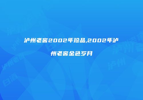 泸州老窖2002年珍品,2002年泸州老窖金色岁月
