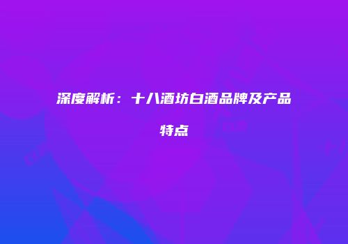 深度解析：十八酒坊白酒品牌及产品特点