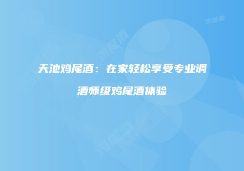 天池鸡尾酒：在家轻松享受专业调酒师级鸡尾酒体验