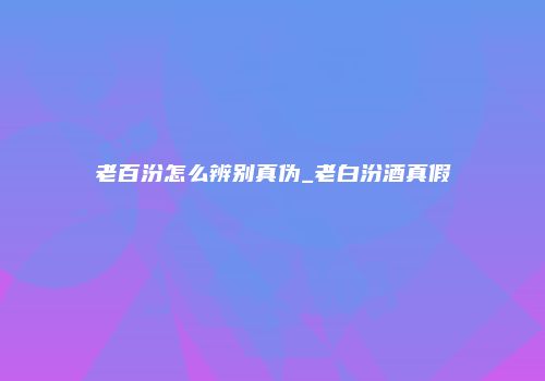 老百汾怎么辨别真伪_老白汾酒真假