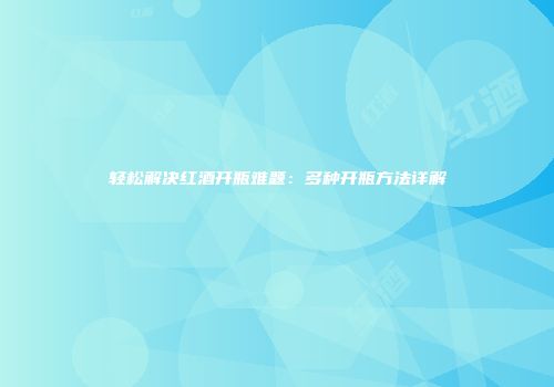 轻松解决红酒开瓶难题：多种开瓶方法详解