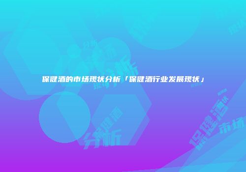 保健酒的市场现状分析「保健酒行业发展现状」