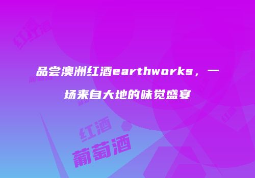 品尝澳洲红酒earthworks，一场来自大地的味觉盛宴