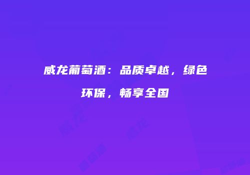 威龙葡萄酒：品质卓越，绿色环保，畅享全国
