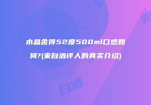 水晶舍得52度500ml口感如何?(来自酒评人的真实介绍)