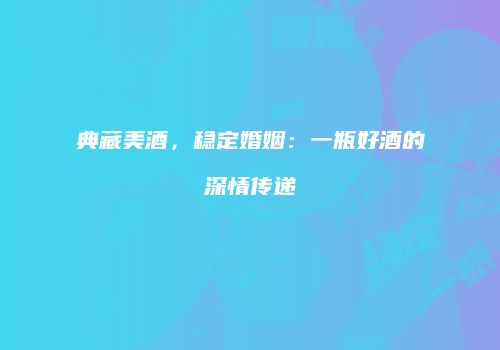 典藏美酒，稳定婚姻：一瓶好酒的深情传递
