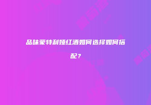 品味蒙特利娅红酒如何选择如何搭配？
