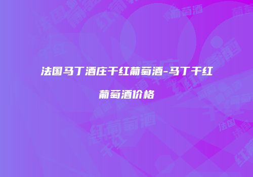 法国马丁酒庄干红葡萄酒-马丁干红葡萄酒价格