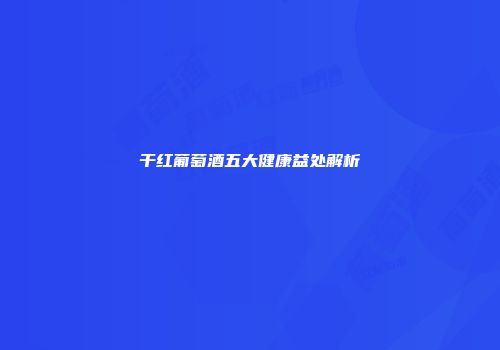 干红葡萄酒五大健康益处解析