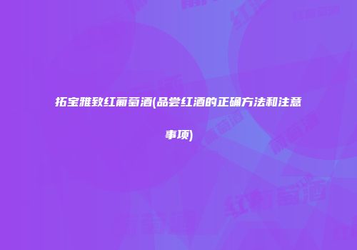 拓宝雅致红葡萄酒(品尝红酒的正确方法和注意事项)
