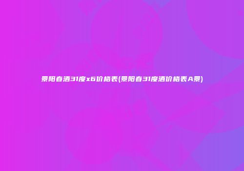 景阳春酒31度x6价格表(景阳春31度酒价格表A景)