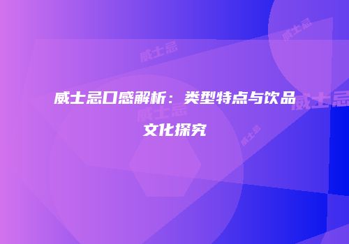 威士忌口感解析：类型特点与饮品文化探究