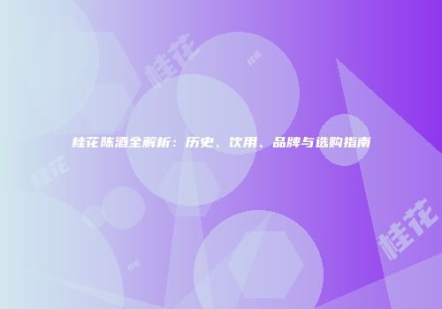 桂花陈酒全解析：历史、饮用、品牌与选购指南