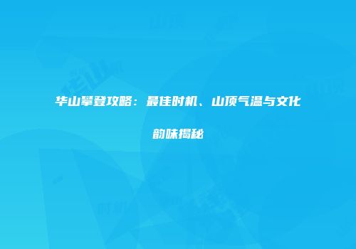 华山攀登攻略：最佳时机、山顶气温与文化韵味揭秘