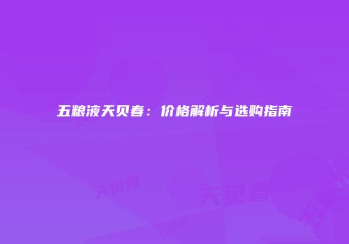 五粮液天贝春：价格解析与选购指南
