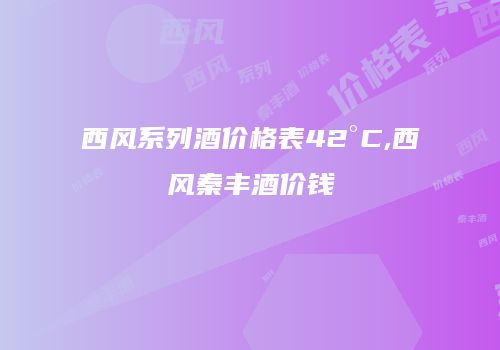 西风系列酒价格表42°C,西风秦丰酒价钱