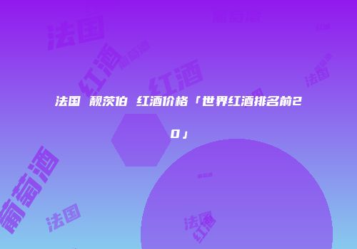 法国 靓茨伯 红酒价格「世界红酒排名前20」