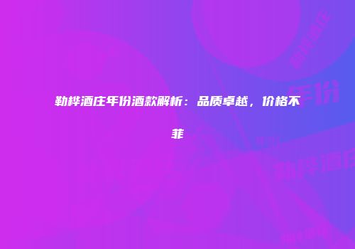 勒桦酒庄年份酒款解析：品质卓越，价格不菲
